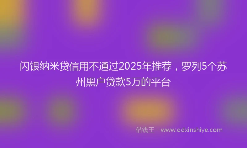 闪银纳米贷信用不通过2025年推荐，罗列5个苏州黑户贷款5万的平台