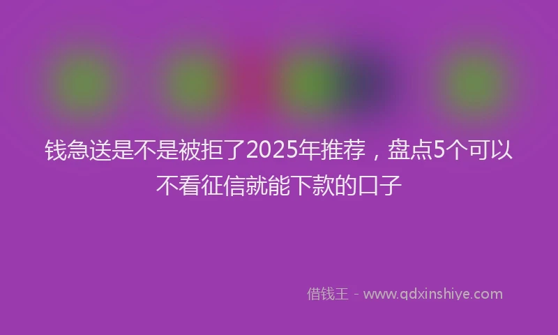 钱急送是不是被拒了2025年推荐，盘点5个可以不看征信就能下款的口子