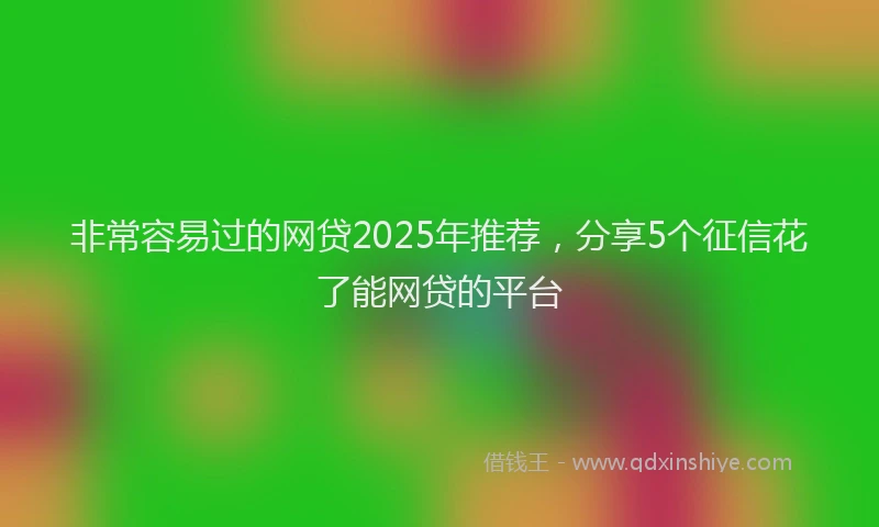 非常容易过的网贷2025年推荐，分享5个征信花了能网贷的平台