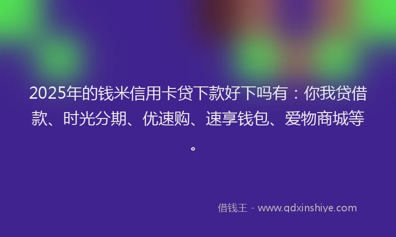 2025年的钱米信用卡贷下款好下吗有：你我贷借款、时光分期、优速购、速享钱包、爱物商城等。