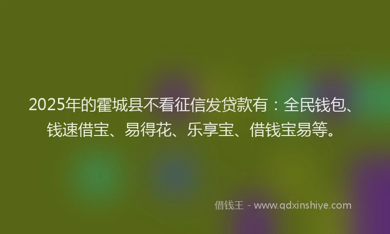 2025年的霍城县不看征信发贷款有：全民钱包、钱速借宝、易得花、乐享宝、借钱宝易等。