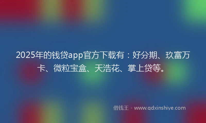2025年的钱贷app官方下载有：好分期、玖富万卡、微粒宝盒、天浩花、掌上贷等。