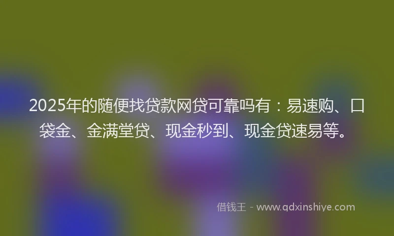 2025年的随便找贷款网贷可靠吗有：易速购、口袋金、金满堂贷、现金秒到、现金贷速易等。