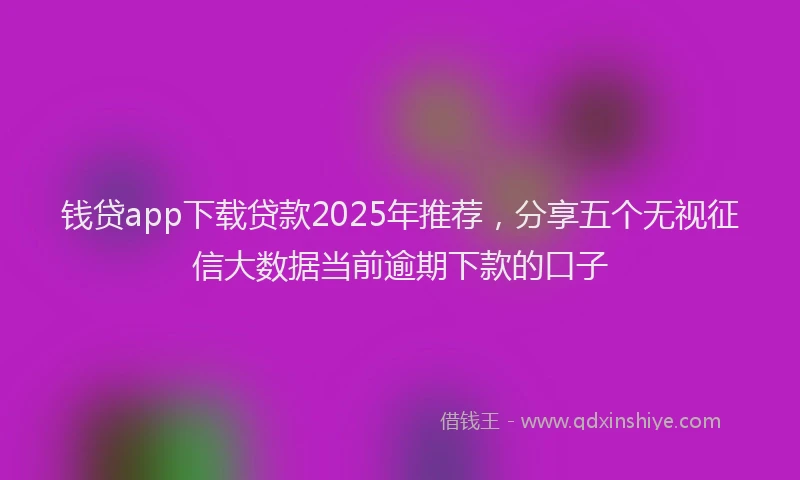 钱贷app下载贷款2025年推荐，分享五个无视征信大数据当前逾期下款的口子