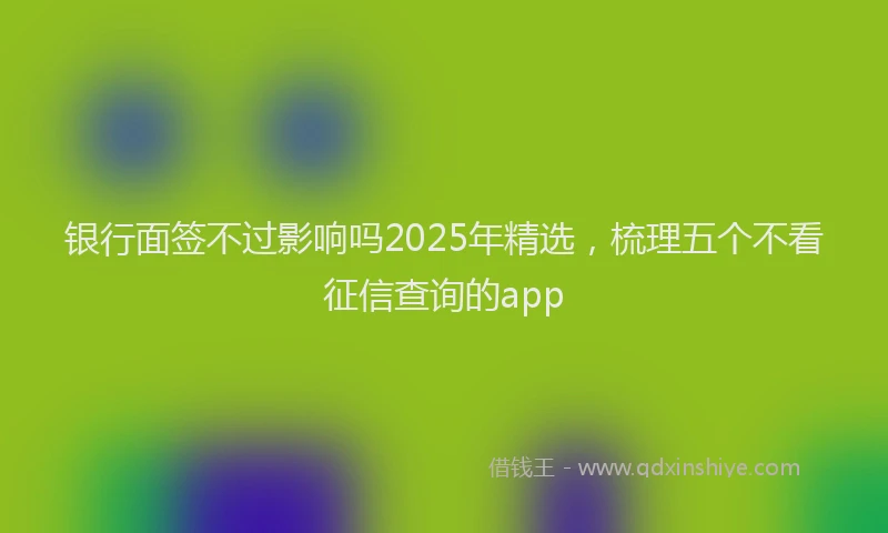 银行面签不过影响吗2025年精选，梳理五个不看征信查询的app