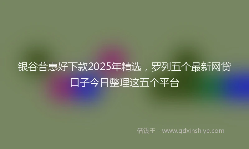 银谷普惠好下款2025年精选，罗列五个最新网贷口子今日整理这五个平台