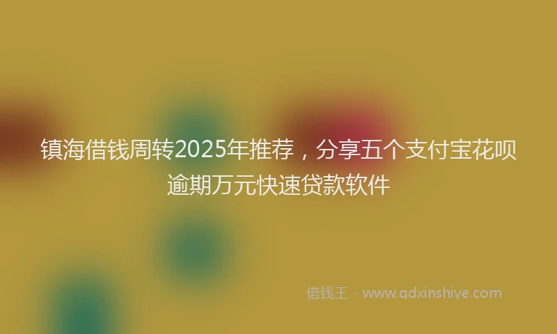 镇海借钱周转2025年推荐，分享五个支付宝花呗逾期万元快速贷款软件