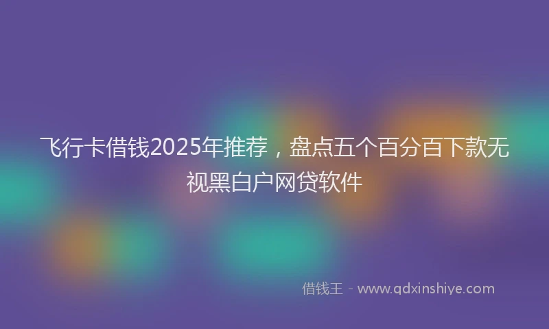 飞行卡借钱2025年推荐，盘点五个百分百下款无视黑白户网贷软件