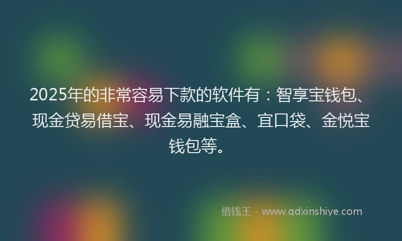 2025年的非常容易下款的软件有：智享宝钱包、现金贷易借宝、现金易融宝盒、宜口袋、金悦宝钱包等。