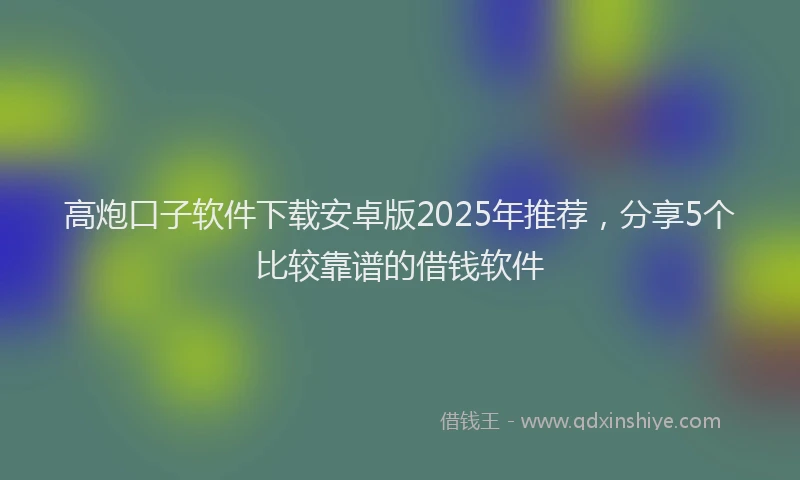 高炮口子软件下载安卓版2025年推荐，分享5个比较靠谱的借钱软件