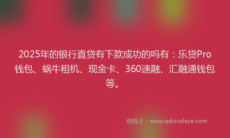 2025年的银行直贷有下款成功的吗有：乐贷Pro钱包、蜗牛租机、现金卡、360速融、汇融通钱包等。