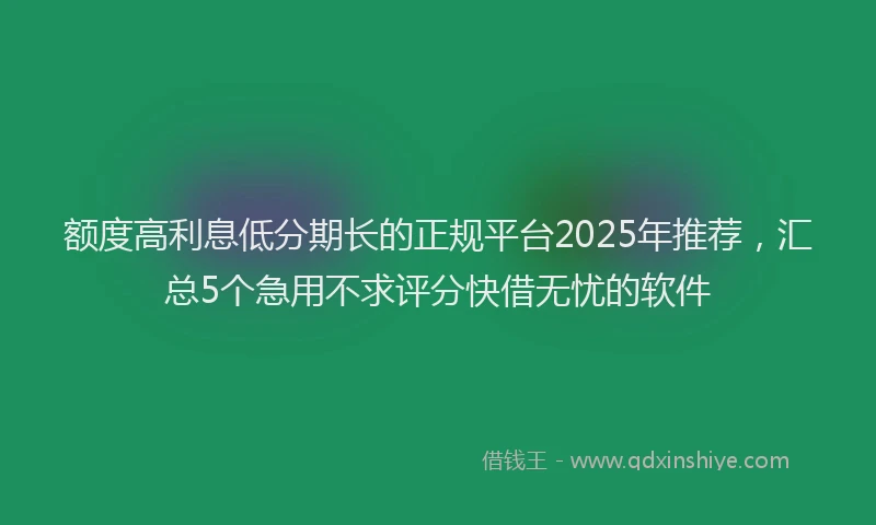 额度高利息低分期长的正规平台2025年推荐，汇总5个急用不求评分快借无忧的软件