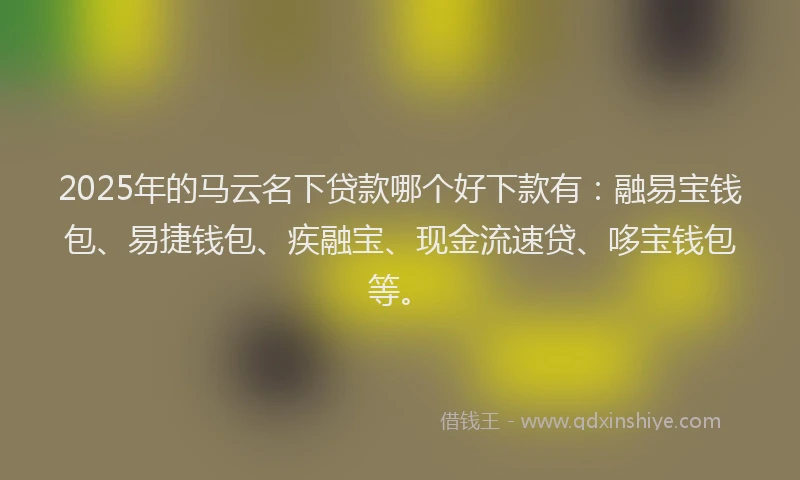 2025年的马云名下贷款哪个好下款有：融易宝钱包、易捷钱包、疾融宝、现金流速贷、哆宝钱包等。