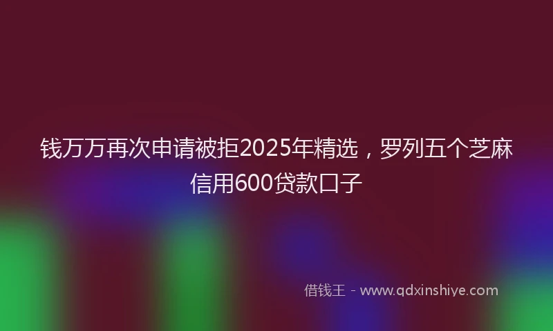钱万万再次申请被拒2025年精选，罗列五个芝麻信用600贷款口子