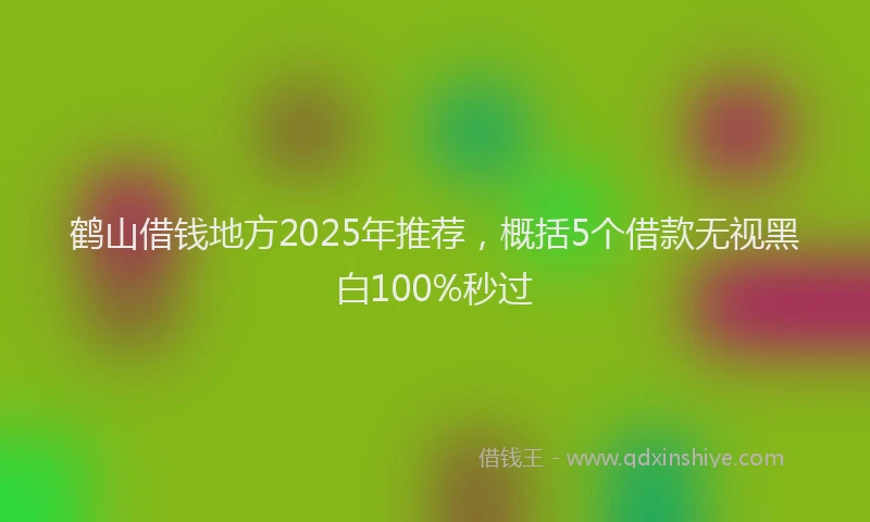 鹤山借钱地方2025年推荐，概括5个借款无视黑白100%秒过