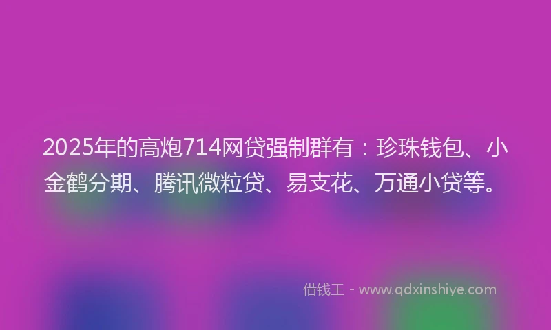 2025年的高炮714网贷强制群有：珍珠钱包、小金鹤分期、腾讯微粒贷、易支花、万通小贷等。