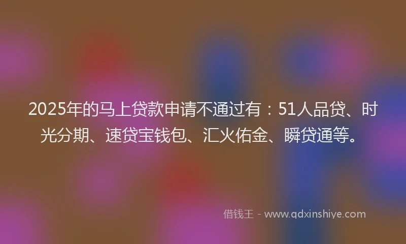 2025年的马上贷款申请不通过有：51人品贷、时光分期、速贷宝钱包、汇火佑金、瞬贷通等。