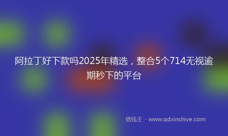阿拉丁好下款吗2025年精选，整合5个714无视逾期秒下的平台