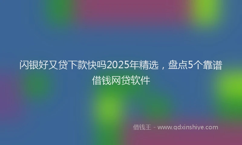 闪银好又贷下款快吗2025年精选，盘点5个靠谱借钱网贷软件