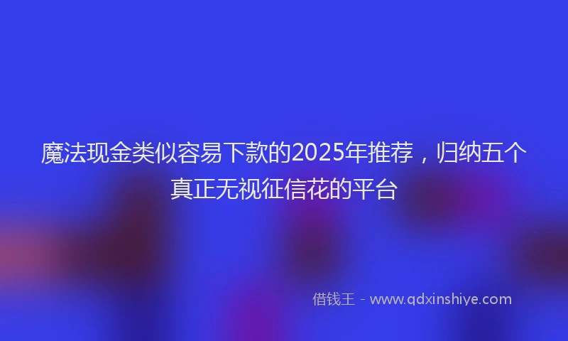 魔法现金类似容易下款的2025年推荐，归纳五个真正无视征信花的平台