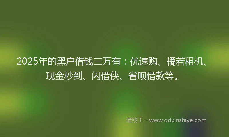 2025年的黑户借钱三万有：优速购、橘若租机、现金秒到、闪借侠、省呗借款等。