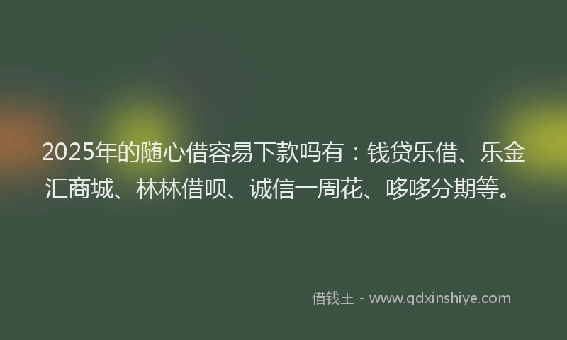 2025年的随心借容易下款吗有：钱贷乐借、乐金汇商城、林林借呗、诚信一周花、哆哆分期等。