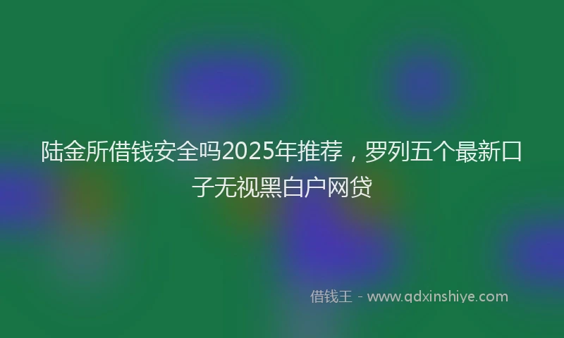 陆金所借钱安全吗2025年推荐，罗列五个最新口子无视黑白户网贷