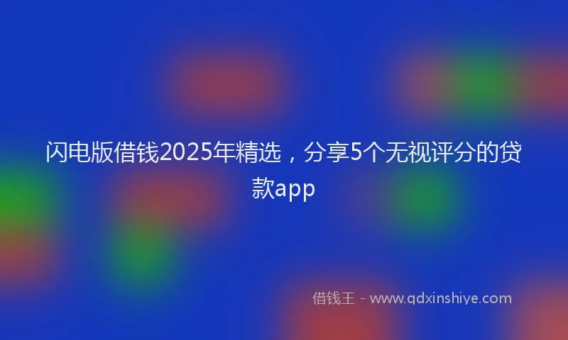 闪电版借钱2025年精选，分享5个无视评分的贷款app
