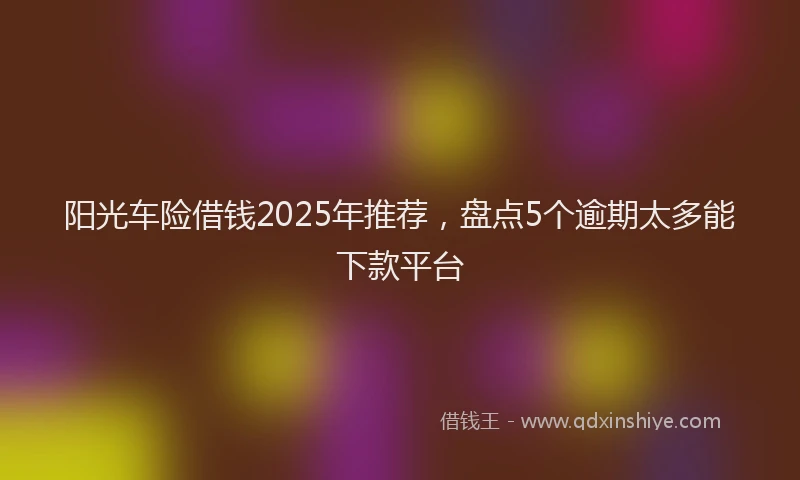 阳光车险借钱2025年推荐，盘点5个逾期太多能下款平台