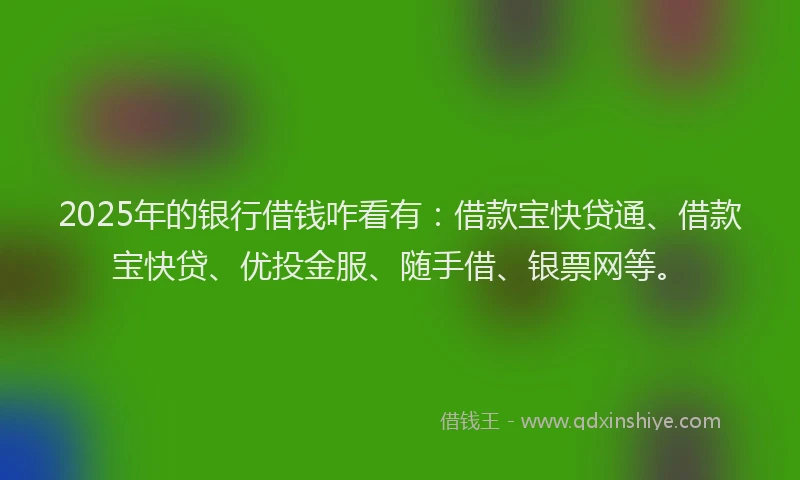 2025年的银行借钱咋看有：借款宝快贷通、借款宝快贷、优投金服、随手借、银票网等。