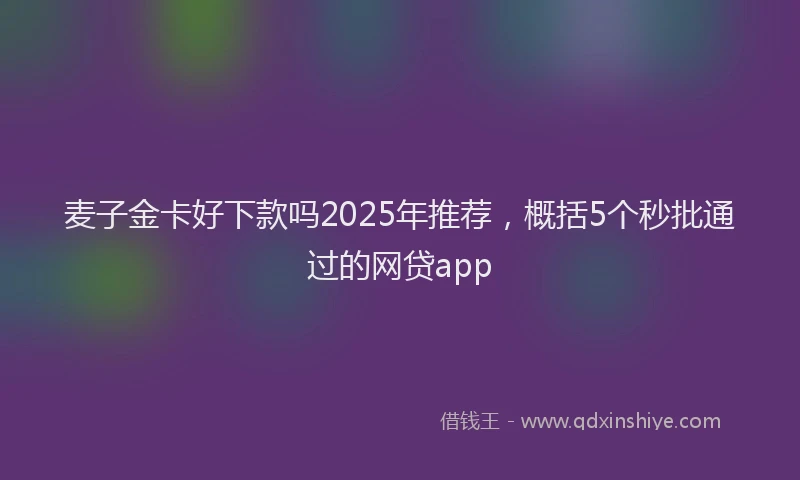 麦子金卡好下款吗2025年推荐，概括5个秒批通过的网贷app