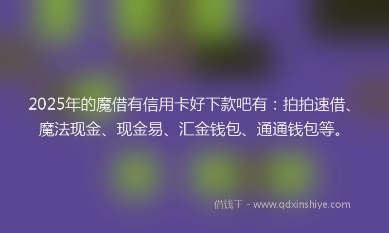 2025年的魔借有信用卡好下款吧有：拍拍速借、魔法现金、现金易、汇金钱包、通通钱包等。