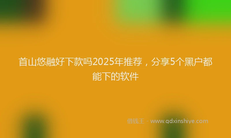 首山悠融好下款吗2025年推荐，分享5个黑户都能下的软件
