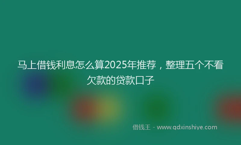 马上借钱利息怎么算2025年推荐，整理五个不看欠款的贷款口子