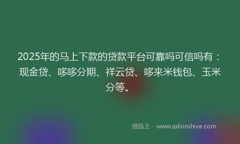 2025年的马上下款的贷款平台可靠吗可信吗有：现金贷、哆哆分期、祥云贷、哆来米钱包、玉米分等。