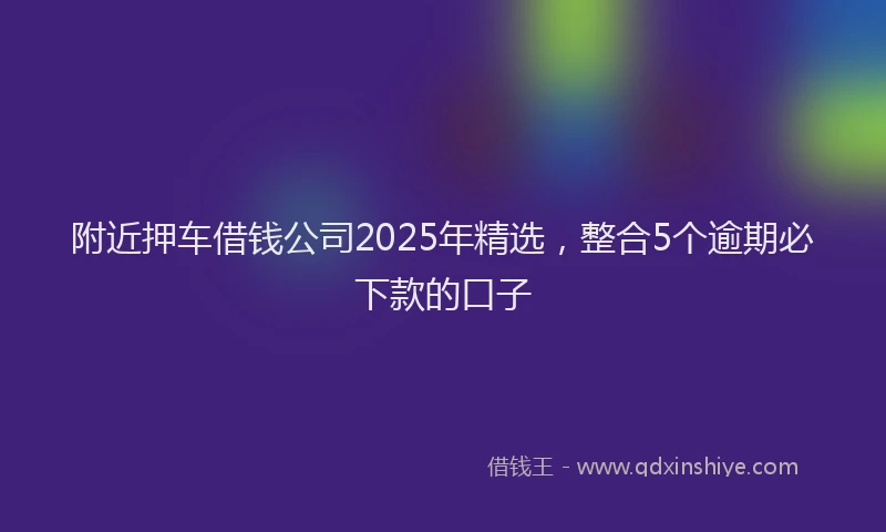 附近押车借钱公司2025年精选，整合5个逾期必下款的口子