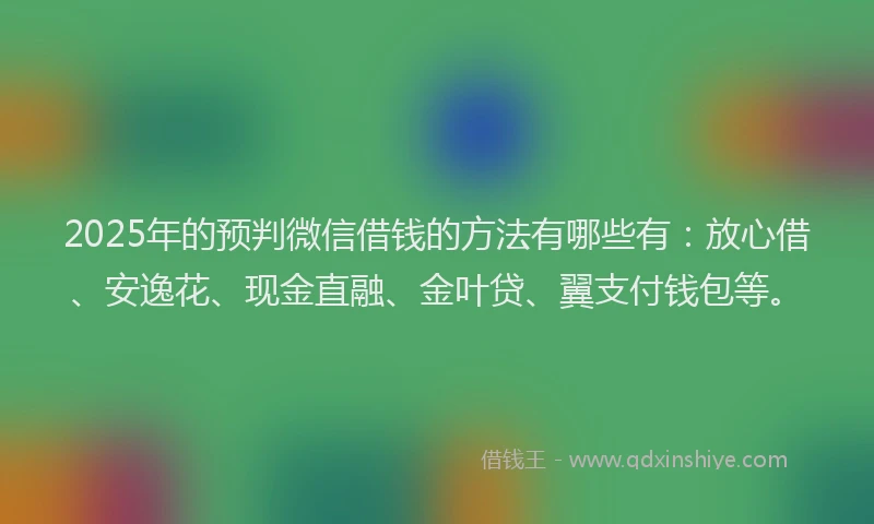 2025年的预判微信借钱的方法有哪些有：放心借、安逸花、现金直融、金叶贷、翼支付钱包等。