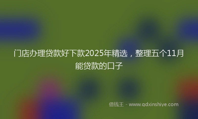门店办理贷款好下款2025年精选，整理五个11月能贷款的口子