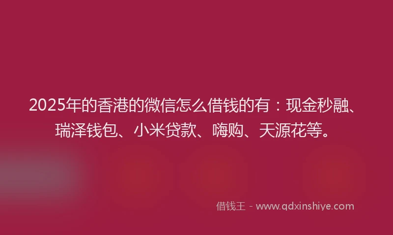 2025年的香港的微信怎么借钱的有：现金秒融、瑞泽钱包、小米贷款、嗨购、天源花等。