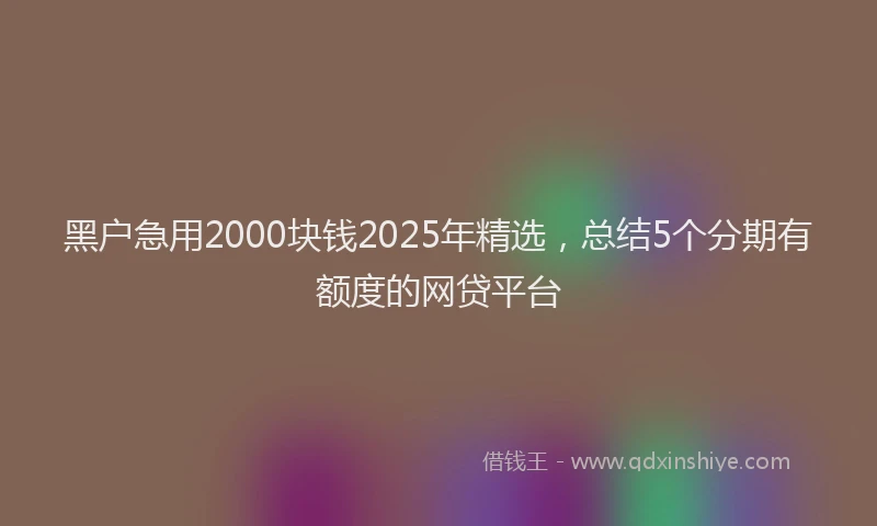 黑户急用2000块钱2025年精选，总结5个分期有额度的网贷平台
