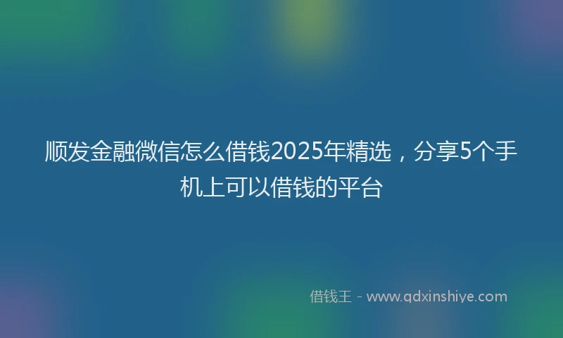 顺发金融微信怎么借钱2025年精选，分享5个手机上可以借钱的平台