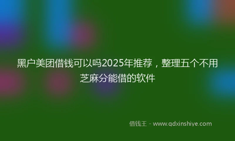 黑户美团借钱可以吗2025年推荐，整理五个不用芝麻分能借的软件