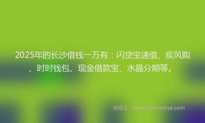 2025年的长沙借钱一万有：闪贷宝速借、疾风购、时时钱包、现金借款宝、水晶分期等。