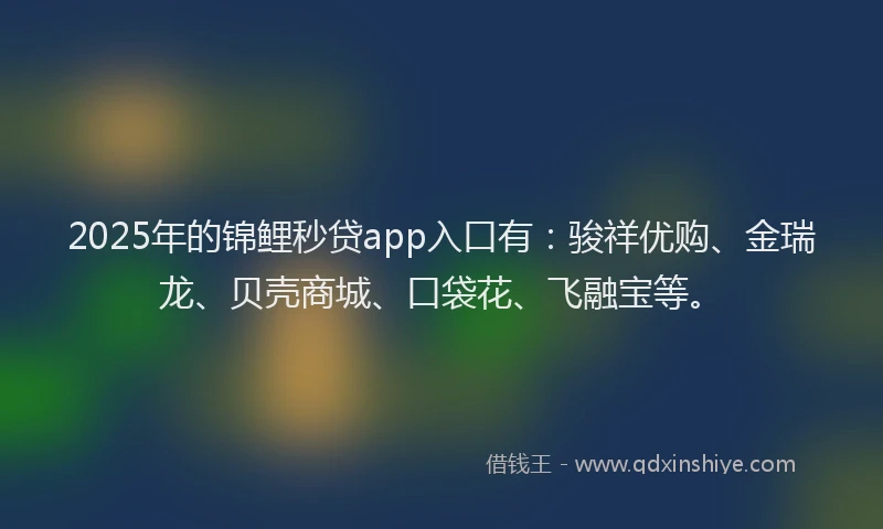 2025年的锦鲤秒贷app入口有：骏祥优购、金瑞龙、贝壳商城、口袋花、飞融宝等。
