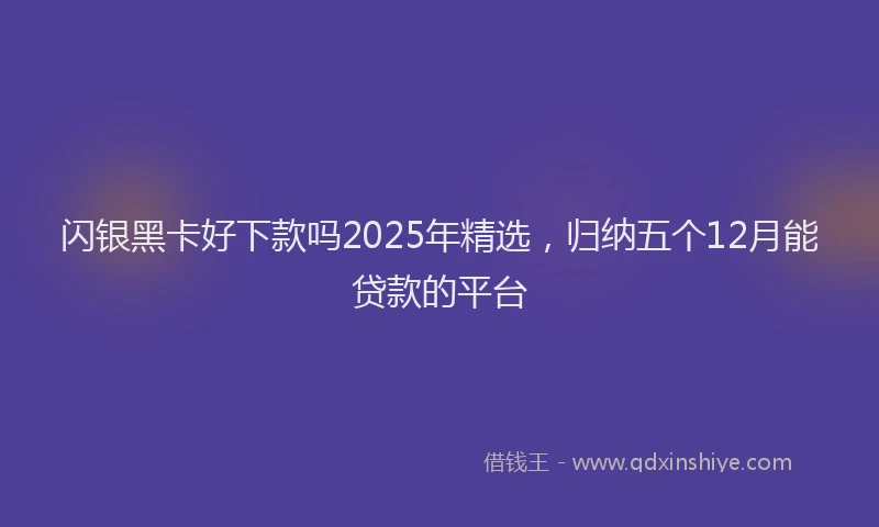 闪银黑卡好下款吗2025年精选，归纳五个12月能贷款的平台