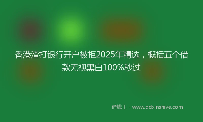 香港渣打银行开户被拒2025年精选，概括五个借款无视黑白100%秒过