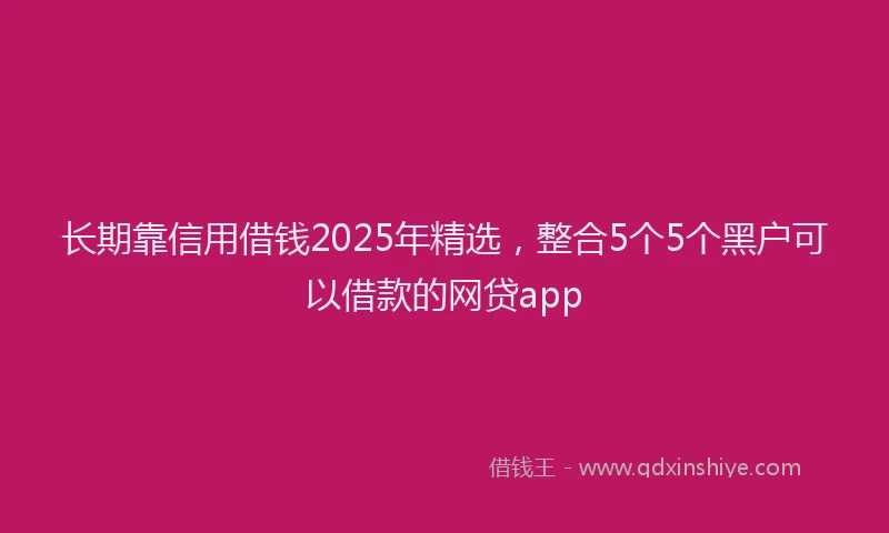 长期靠信用借钱2025年精选，整合5个5个黑户可以借款的网贷app