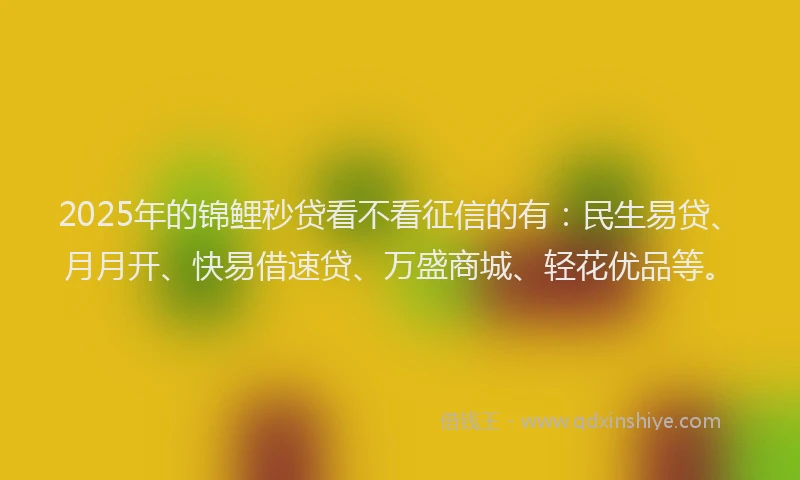 2025年的锦鲤秒贷看不看征信的有：民生易贷、月月开、快易借速贷、万盛商城、轻花优品等。
