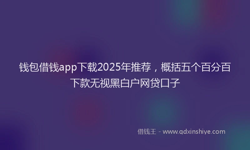 钱包借钱app下载2025年推荐，概括五个百分百下款无视黑白户网贷口子