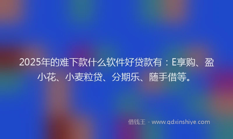 2025年的难下款什么软件好贷款有：E享购、盈小花、小麦粒贷、分期乐、随手借等。